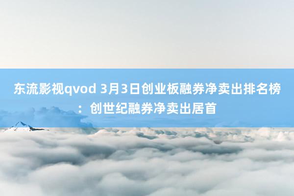 东流影视qvod 3月3日创业板融券净卖出排名榜：创世纪融券净卖出居首
