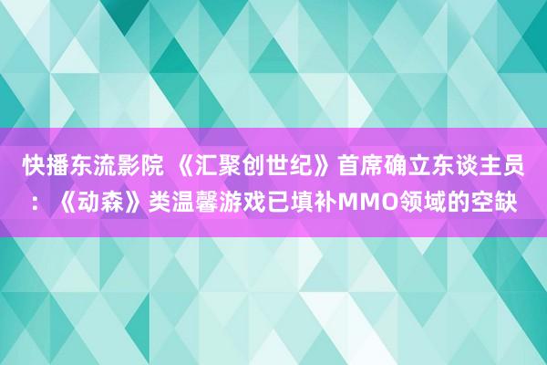 快播东流影院 《汇聚创世纪》首席确立东谈主员：《动森》类温馨游戏已填补MMO领域的空缺