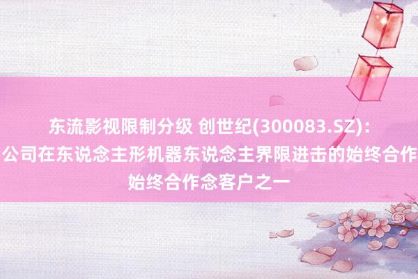 东流影视限制分级 创世纪(300083.SZ)：宇树科技为公司在东说念主形机器东说念主界限进击的始终合作念客户之一