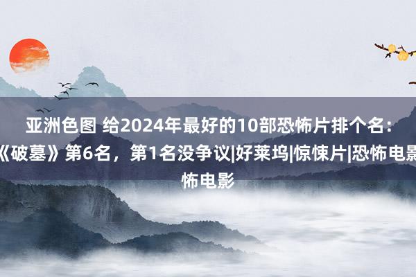 亚洲色图 给2024年最好的10部恐怖片排个名：《破墓》第6名，第1名没争议|好莱坞|惊悚片|恐怖电影