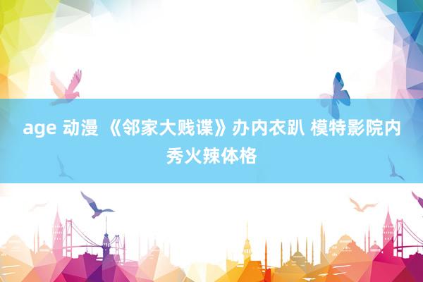 age 动漫 《邻家大贱谍》办内衣趴 模特影院内秀火辣体格