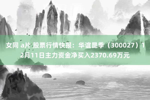 女同 a片 股票行情快报：华谊昆季（300027）12月11日主力资金净买入2370.69万元
