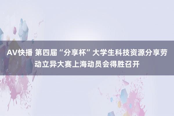 AV快播 第四届“分享杯”大学生科技资源分享劳动立异大赛上海动员会得胜召开
