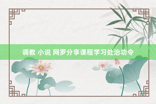调教 小说 网罗分享课程学习处治功令