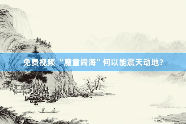 免费视频 “魔童闹海”何以能震天动地？
