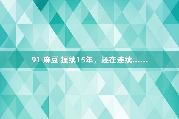 91 麻豆 捏续15年，还在连续......