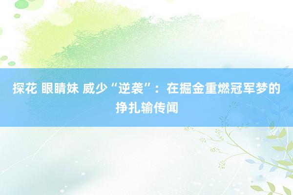 探花 眼睛妹 威少“逆袭”：在掘金重燃冠军梦的挣扎输传闻