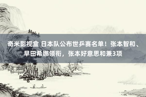 奇米影视盒 日本队公布世乒赛名单！张本智和、早田希娜领衔，张本好意思和兼3项