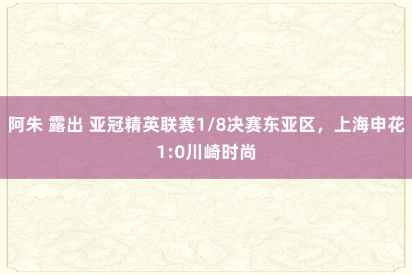 阿朱 露出 亚冠精英联赛1/8决赛东亚区，上海申花1:0川崎时尚