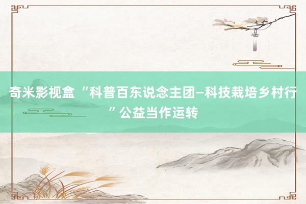 奇米影视盒 “科普百东说念主团—科技栽培乡村行”公益当作运转