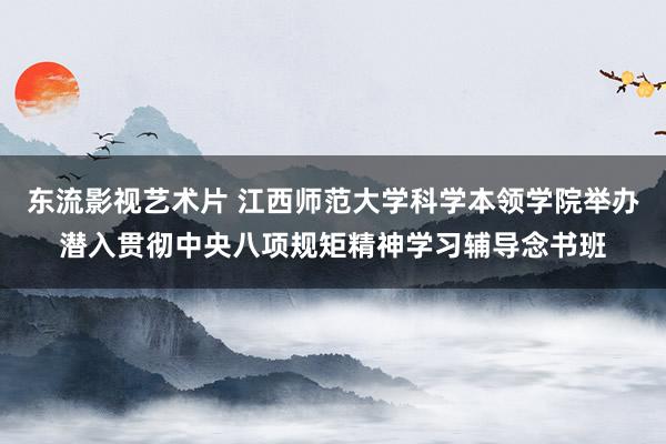 东流影视艺术片 江西师范大学科学本领学院举办潜入贯彻中央八项规矩精神学习辅导念书班