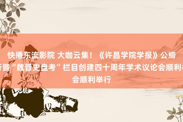 快播东流影院 大咖云集！《许昌学院学报》公缔造行暨“魏晋史盘考”栏目创建四十周年学术议论会顺利举行