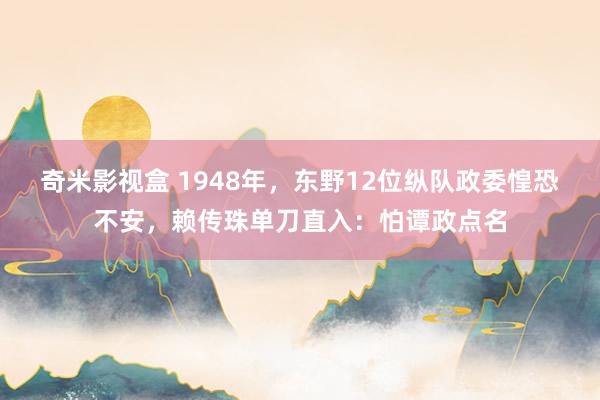 奇米影视盒 1948年，东野12位纵队政委惶恐不安，赖传珠单刀直入：怕谭政点名