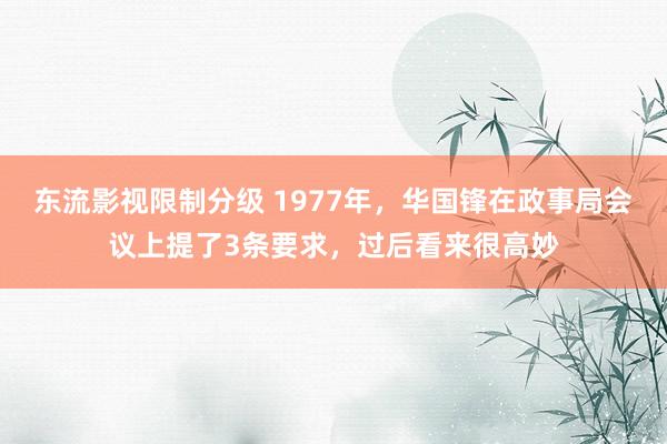 东流影视限制分级 1977年，华国锋在政事局会议上提了3条要求，过后看来很高妙