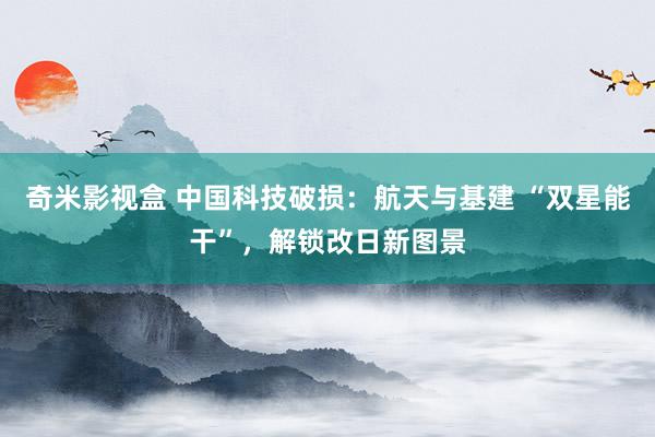 奇米影视盒 中国科技破损：航天与基建 “双星能干”，解锁改日新图景