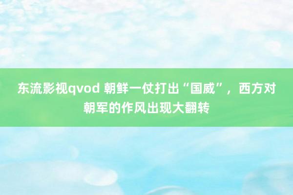东流影视qvod 朝鲜一仗打出“国威”，西方对朝军的作风出现大翻转