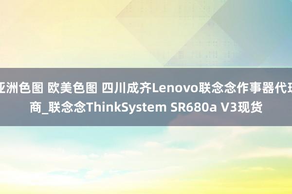 亚洲色图 欧美色图 四川成齐Lenovo联念念作事器代理商_联念念ThinkSystem SR680a V3现货