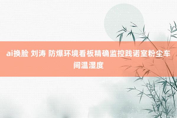 ai换脸 刘涛 防爆环境看板精确监控践诺室粉尘车间温湿度