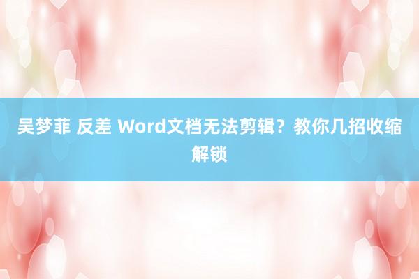 吴梦菲 反差 Word文档无法剪辑？教你几招收缩解锁