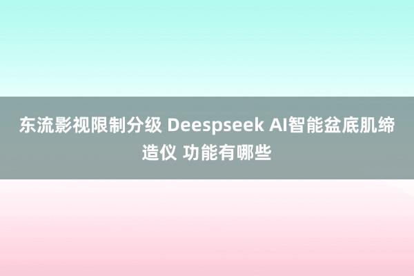 东流影视限制分级 Deespseek AI智能盆底肌缔造仪 功能有哪些