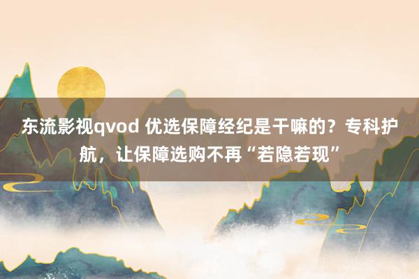 东流影视qvod 优选保障经纪是干嘛的？专科护航，让保障选购不再“若隐若现”