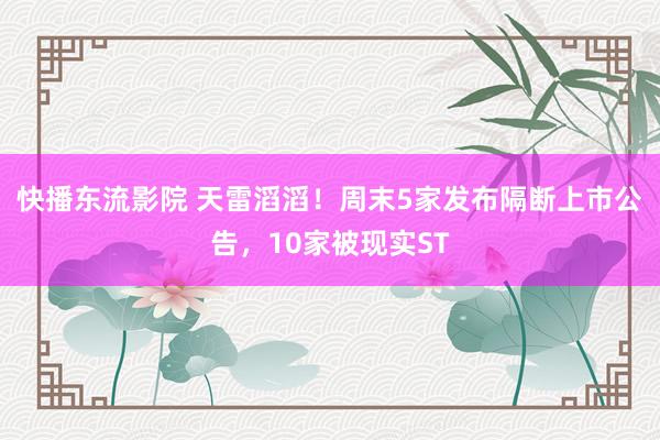 快播东流影院 天雷滔滔！周末5家发布隔断上市公告，10家被现实ST