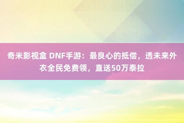 奇米影视盒 DNF手游：最良心的抵偿，透未来外衣全民免费领，直送50万泰拉