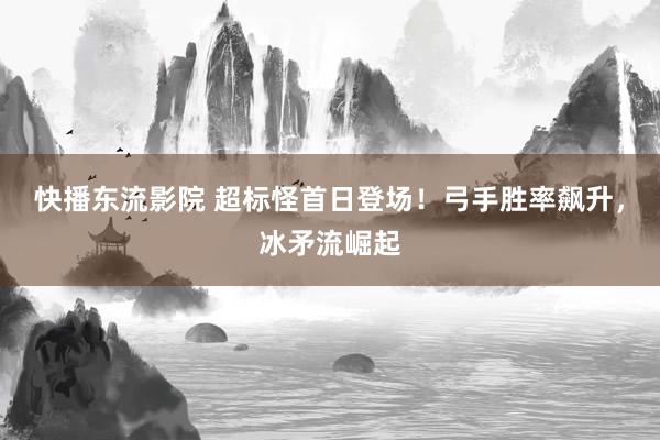 快播东流影院 超标怪首日登场！弓手胜率飙升，冰矛流崛起