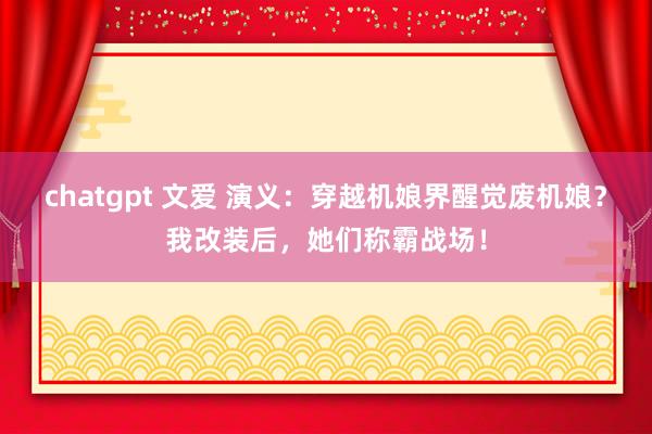chatgpt 文爱 演义：穿越机娘界醒觉废机娘？我改装后，她们称霸战场！