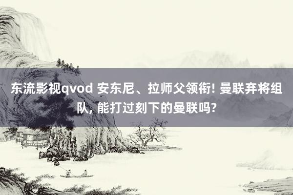 东流影视qvod 安东尼、拉师父领衔! 曼联弃将组队， 能打过刻下的曼联吗?