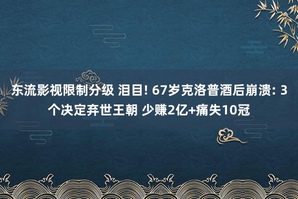 东流影视限制分级 泪目! 67岁克洛普酒后崩溃: 3个决定弃世王朝 少赚2亿+痛失10冠