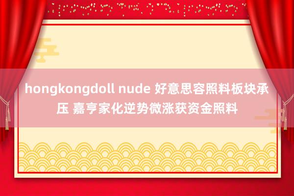hongkongdoll nude 好意思容照料板块承压 嘉亨家化逆势微涨获资金照料