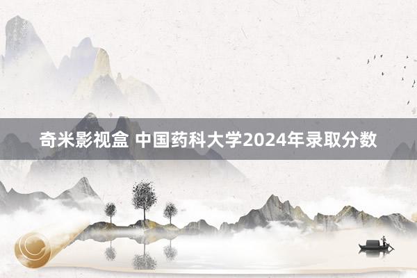 奇米影视盒 中国药科大学2024年录取分数