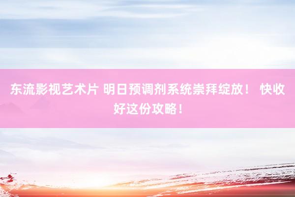 东流影视艺术片 明日预调剂系统崇拜绽放！ 快收好这份攻略！