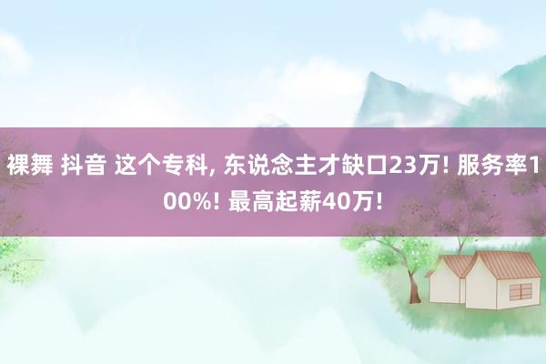 裸舞 抖音 这个专科， 东说念主才缺口23万! 服务率100%! 最高起薪40万!