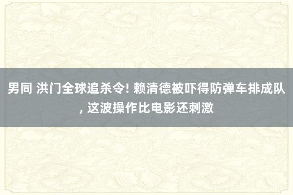 男同 洪门全球追杀令! 赖清德被吓得防弹车排成队， 这波操作比电影还刺激