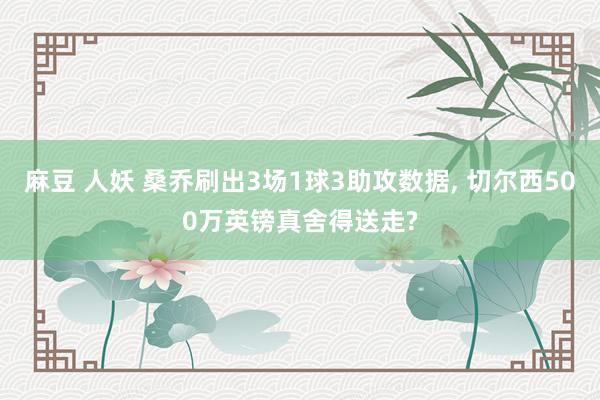 麻豆 人妖 桑乔刷出3场1球3助攻数据， 切尔西500万英镑真舍得送走?