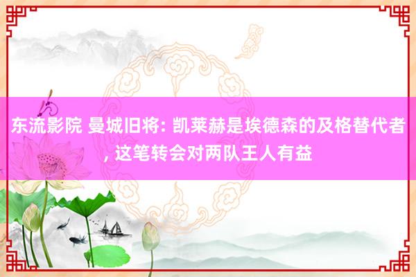 东流影院 曼城旧将: 凯莱赫是埃德森的及格替代者， 这笔转会对两队王人有益