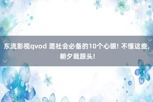 东流影视qvod 混社会必备的10个心眼! 不懂这些, 朝夕栽跟头!