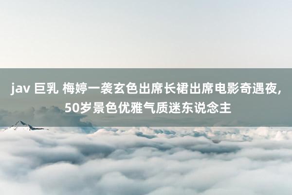 jav 巨乳 梅婷一袭玄色出席长裙出席电影奇遇夜，<a href=