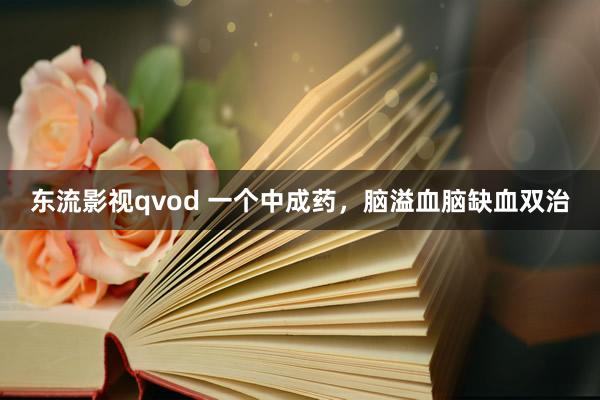 东流影视qvod 一个中成药，脑溢血脑缺血双治