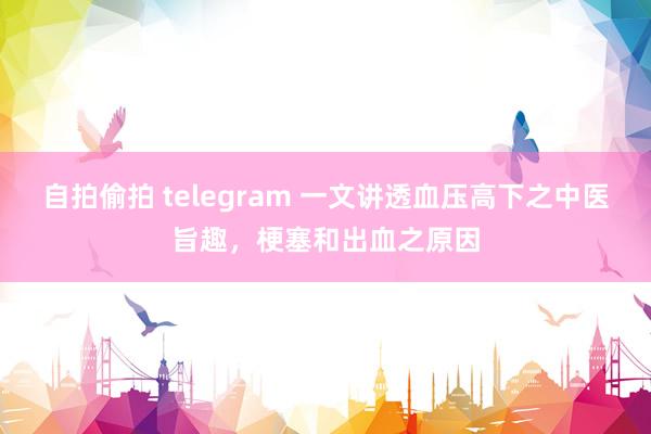 自拍偷拍 telegram 一文讲透血压高下之中医旨趣，梗塞和出血之原因