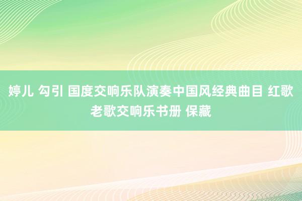 婷儿 勾引 国度交响乐队演奏中国风经典曲目 红歌老歌交响乐书册 保藏