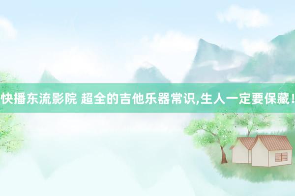 快播东流影院 超全的吉他乐器常识，生人一定要保藏！
