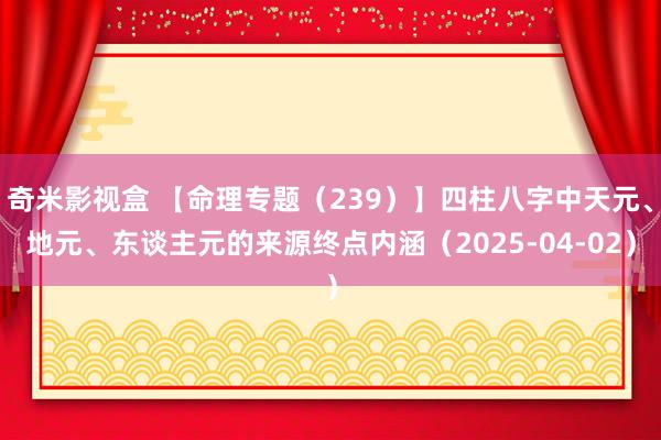 奇米影视盒 【命理专题（239）】四柱八字中天元、地元、东谈主元的来源终点内涵（2025-04-02）