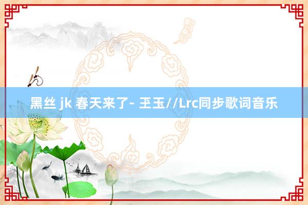 黑丝 jk 春天来了- 玊玉//Lrc同步歌词音乐