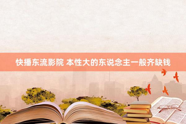 快播东流影院 本性大的东说念主一般齐缺钱
