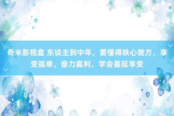 奇米影视盒 东谈主到中年，要懂得铁心我方，享受孤单，奋力赢利，学会蔓延享受