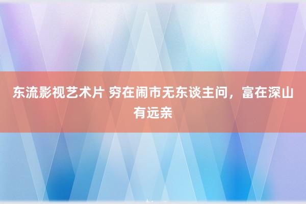东流影视艺术片 穷在闹市无东谈主问，富在深山有远亲