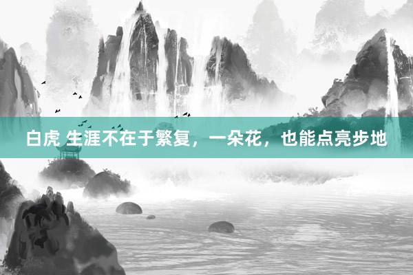 白虎 生涯不在于繁复，一朵花，也能点亮步地